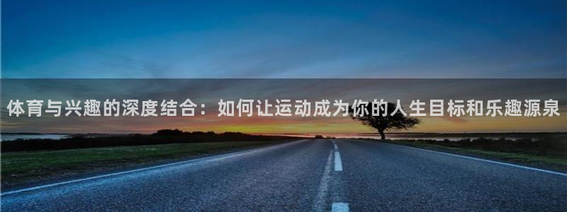 体育与兴趣的深度结合：如何让运动成为你的人生目标和乐趣源泉